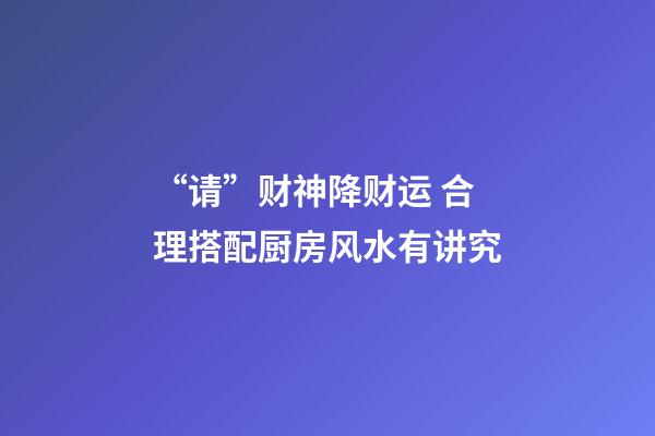 “请”财神降财运 合理搭配厨房风水有讲究
